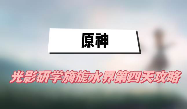 原神光影研学旖旎水界第四天攻略(第四天图文攻略)