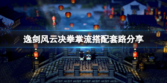 《逸剑风云决》拳掌流怎么玩？拳掌流搭配套路分享
