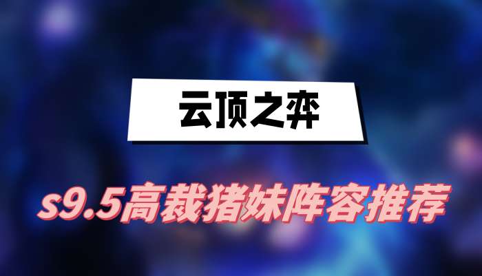 云顶之弈s9.5高裁猪妹阵容推荐(高裁猪妹阵容一览)