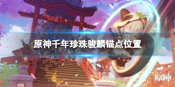 《原神》千年珍珠骏麟锚点在哪？ 千年珍珠骏麟锚点位置
