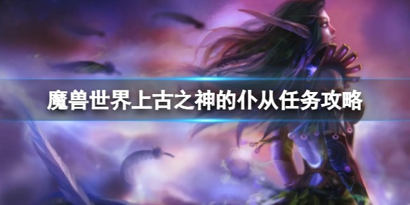 《魔兽世界》上古之神的仆从任务怎么做？上古之神的仆从任务攻略