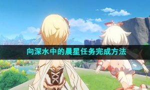 《原神》4.1向深水中的晨星任务完成方法
