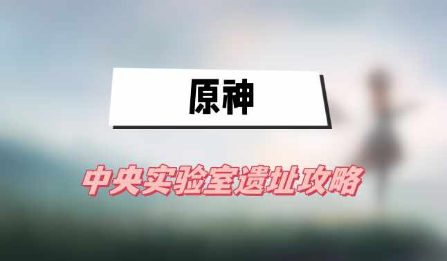 原神中央实验室遗址攻略(中央实验室遗址图文攻略)
