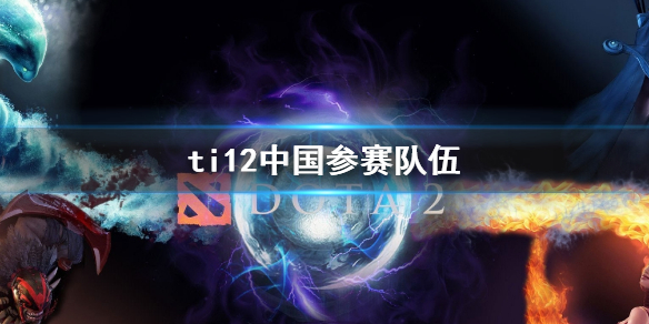 《dota2》ti12中国参赛队伍介绍
