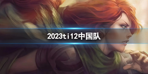 《DOTA2》2023ti12中国队介绍