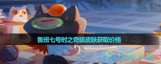 《王者荣耀》鲁班七号时之奇旅皮肤获取价格