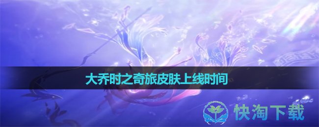 《王者荣耀》大乔时之奇旅皮肤上线时间