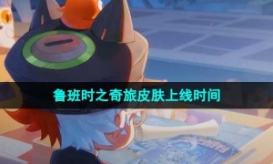 《王者荣耀》鲁班时之奇旅皮肤上线时间
