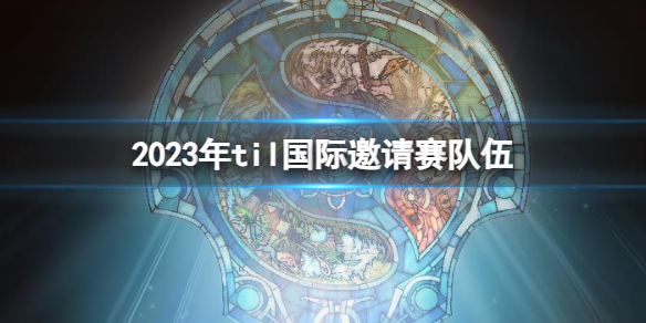 《DOTA2》2023年til国际邀请赛队伍名单介绍