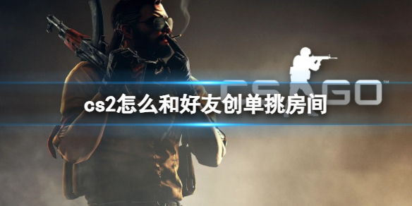 《cs2》和好友创单挑房间方法介绍