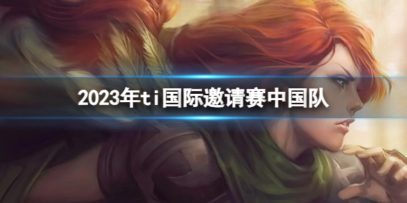 《DOTA2》2023年ti国际邀请赛中国队介绍