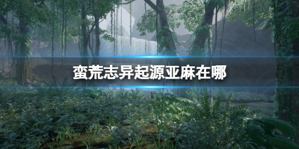 《蛮荒志异起源》亚麻位置介绍