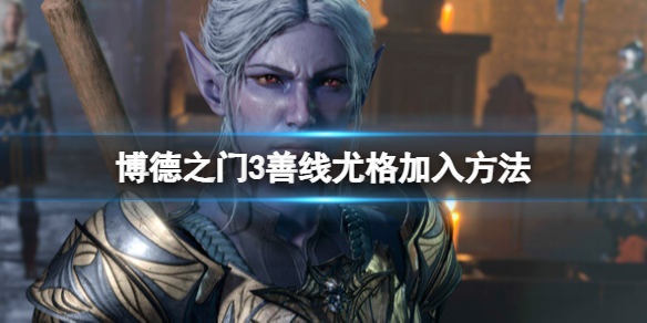 《博德之门3》尤格怎么加入？善线尤格加入方法