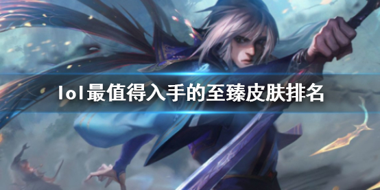 《lol》最值得入手的至臻皮肤排名一览