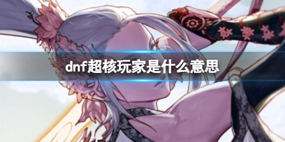 《dnf》超核玩家介绍