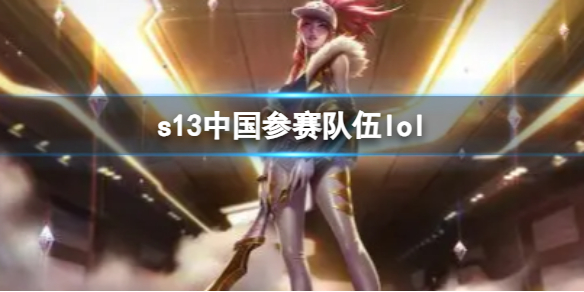 《英雄联盟》2023s13中国参赛队伍