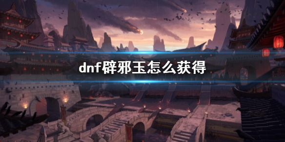 《dnf》辟邪玉获得方法介绍