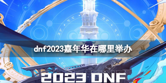 《dnf》2023嘉年华举办地点介绍