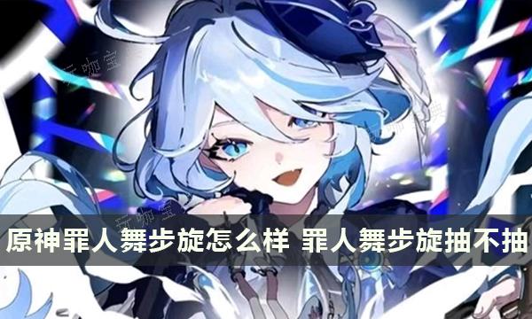 《原神》芙宁娜专武罪人舞步旋怎么样？罪人舞步旋抽不抽