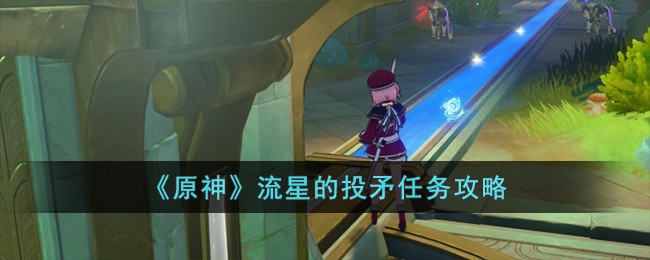 《原神》流星的投矛任务攻略