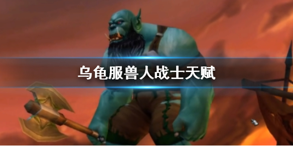 《魔兽世界》乌龟服兽人战士天赋推荐