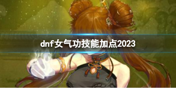 《dnf》女气功技能加点2023推荐