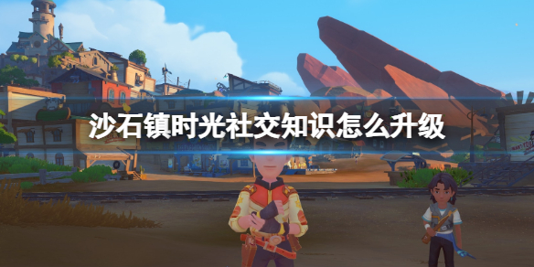 《沙石镇时光》社交知识怎么升级？社交知识升级技巧