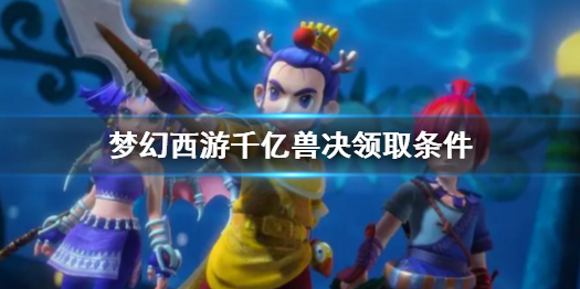 《梦幻西游》千亿兽决领取条件介绍