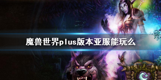 《魔兽世界》plus版本亚服玩法介绍