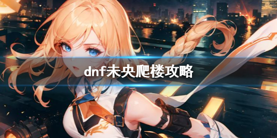《dnf》未央爬楼攻略介绍