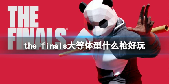 《the finals》大体型使用枪械介绍