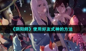 《阴阳师》使用好友式神的方法