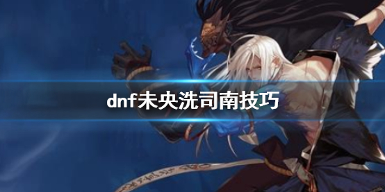 《dnf》未央洗司南技巧介绍