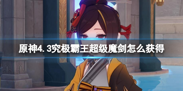 《原神》4.3究极霸王超级魔剑怎么获得？
