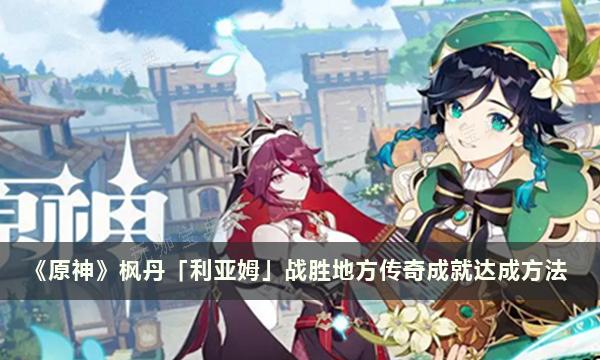 《原神》枫丹「利亚姆」战胜地方传奇成就达成方法分享