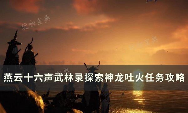《燕云十六声》神龙吐火怎么做？武林录探索神龙吐火任务完成攻略