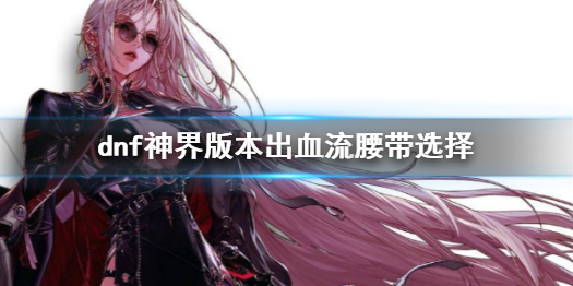 《dnf》神界版本出血流腰带选择攻略