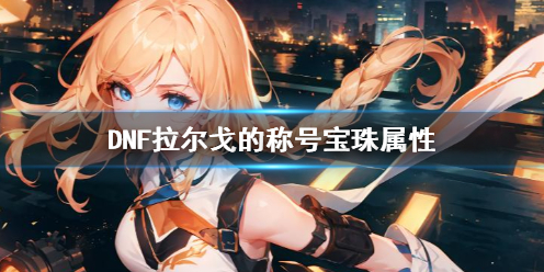 《DNF》拉尔戈的称号宝珠属性一览