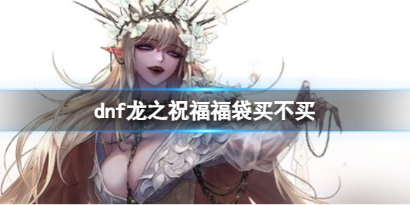 《dnf》龙之祝福福袋介绍