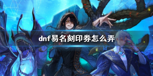 《dnf》易名刻印券获得方法介绍