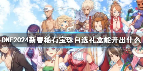 《DNF》2024新春稀有宝珠自选礼盒内容一览