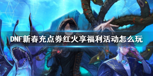 《DNF》新春充点券红火享福利活动攻略