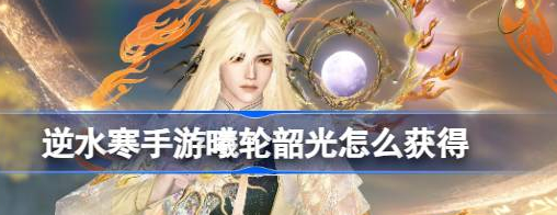 逆水寒手游曦轮韶光怎么获得怎么获取