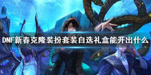 《DNF》新春克隆装扮套装自选礼盒内容一览
