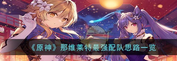 原神那维莱特强配队思路一览