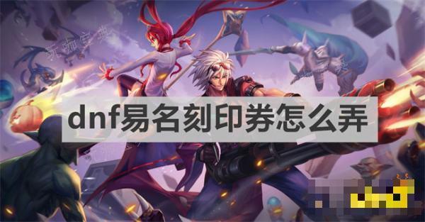 《dnf》易名刻印券怎么弄？易名刻印券获得方法