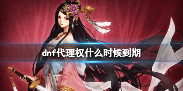 《dnf》代理权到期时间介绍