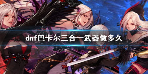 《dnf》巴卡尔三合一武器制作时间介绍