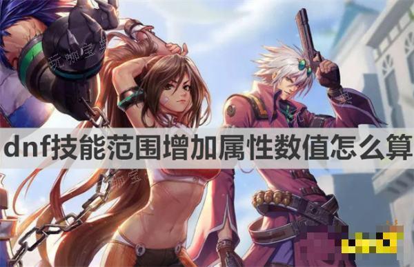 dnf技能范围增加属性数值怎么算？dnf技能范围增加属性数值介绍