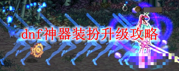 dnf神器装扮如何升级？神器装扮升级方法介绍